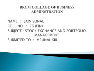 NAME : JAIN SONAL
ROLL NO. : 26 (FIN)
SUBJECT : STOCK EXCHANGE AND PORTFOLIO
MANAGEMENT
SUBMITED TO : MRUNAL SIR.
 