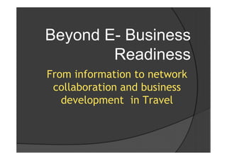 Beyond E- Business
        Readiness
From information to network
 collaboration and business
   development in Travel
 