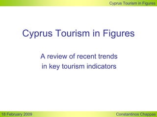 Cyprus Tourism in Figures




          Cyprus Tourism in Figures

                   A review of recent trends
                   in key tourism indicators




18 February 2009                            Constantinos Chappas
 