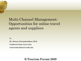 Multi-Channel Management:
Opportunities for online travel
agents and suppliers

By
Dr. Natasa Christodoulidou, Ph.D.
California State University
nchristodoulidou@csudh.edu




                  E-Tourism Forum 2009
 