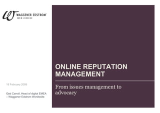 ONLINE REPUTATION
                                    MANAGEMENT
18 February 2009
                                    From issues management to
Ged Carroll, Head of digital EMEA   advocacy
– Waggener Edstrom Worldwide
 