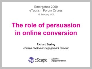 Emergence 2009
       eTourism Forum Cyprus
              19 February 2009




The role of persuasion
 in online conversion
             Richard Sedley
   cScape Customer Engagement Director
 