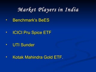 Market Players   in India Benchmark's BeES  ICICI Pru Spice ETF UTI Sunder Kotak Mahindra   Gold ETF .  