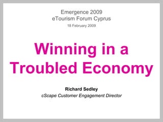 Emergence 2009
       eTourism Forum Cyprus
              18 February 2009




   Winning in a
Troubled Economy
             Richard Sedley
   cScape Customer Engagement Director
 