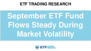 ETF TRADING RESEARCH
September ETF Fund
Flows Steady During
Market Volatility
 