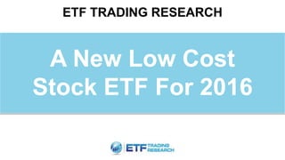 ETF TRADING RESEARCH
A New Low Cost
Stock ETF For 2016
 