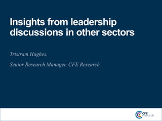 Insights from leadership
discussions in other sectors
Tristram Hughes,
Senior Research Manager, CFE Research
 
