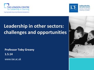 Leadership in other sectors:
challenges and opportunities
Professor Toby Greany
1.5.14
Sub-brand to go here
 
