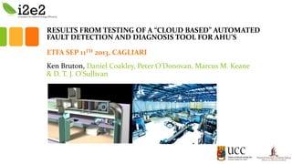 RESULTS FROM TESTING OF A “CLOUD BASED” AUTOMATED
FAULT DETECTION AND DIAGNOSIS TOOL FOR AHU’S
ETFA SEP 11TH 2013, CAGLIARI
Ken Bruton, Daniel Coakley, Peter O’Donovan, Marcus M. Keane
& D. T. J. O'Sullivan
 