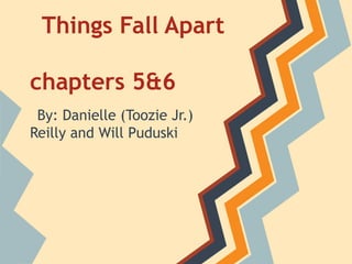 Things Fall Apart
chapters 5&6
By: Danielle (Toozie Jr.)
Reilly and Will Puduski
 