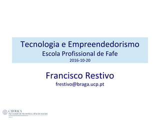 Tecnologia e Empreendedorismo
Escola Profissional de Fafe
2016-10-20
Francisco Restivo
frestivo@braga.ucp.pt
 