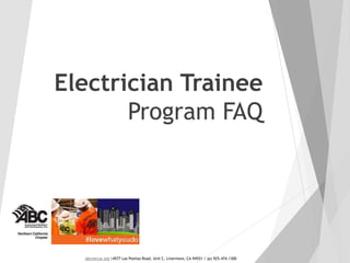 Electrician Trainee Program
FAQ
abcnorcal.org |4577 Las Positas Road, Unit C, Livermore, CA 94551 | (p) 925.474.1300 | #lovewhatyoudo, #lovewhatyoubuild
 