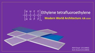 Ethylene tetrafluoroethylene
Akhil Goyal (15110002)
Amit Anand (15110003)
Modern World Architecture AR-210
 