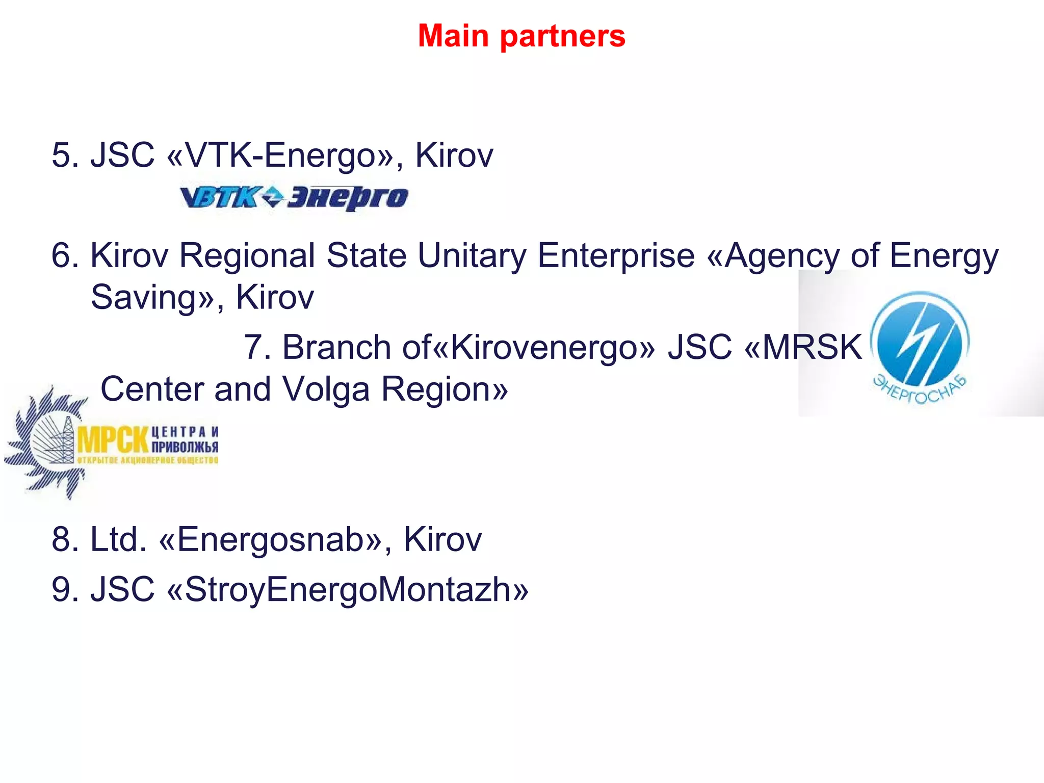5. JSC «VTK-Energo», Kirov
6. Kirov Regional State Unitary Enterprise «Agency of Energy
Saving», Kirov
7. Branch of«Kirovenergo» JSC «MRSK
Center and Volga Region»
8. Ltd. «Energosnab», Kirov
9. JSC «StroyEnergoМоntazh»
Main partners
 