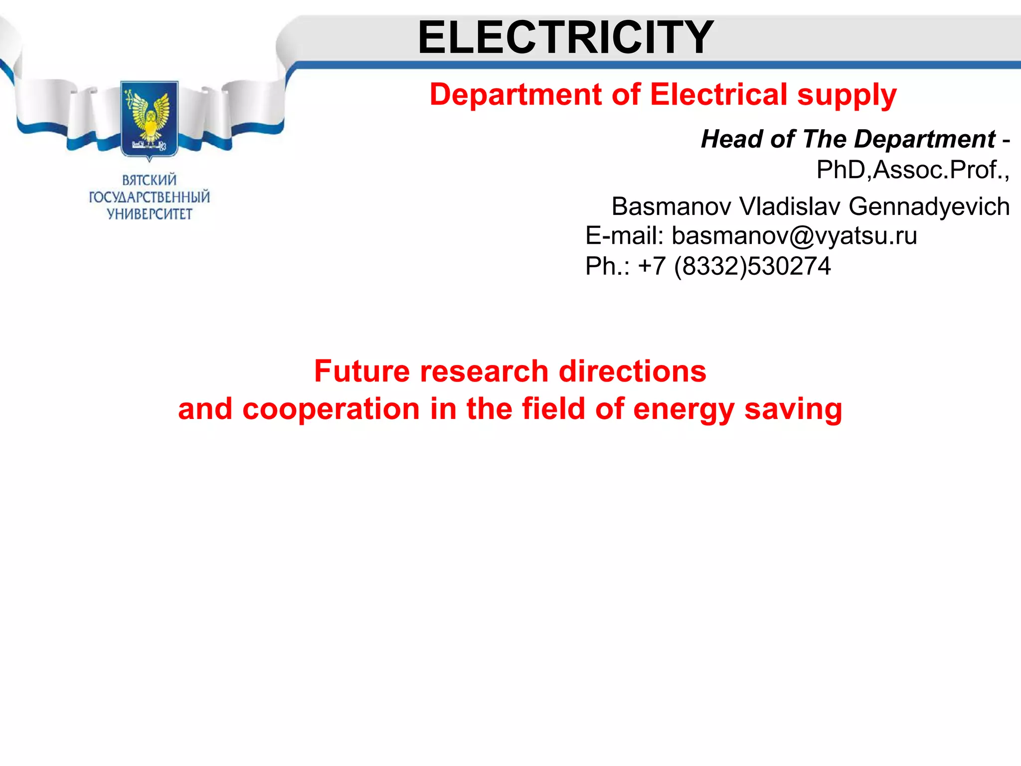 Future research directions
and cooperation in the field of energy saving
ELECTRICITY
E-mail: basmanov@vyatsu.ru
Ph.: +7 (8332)530274
Department of Electrical supply
Head of The Department -
PhD,Assoc.Prof.,
Basmanov Vladislav Gennadyevich
 