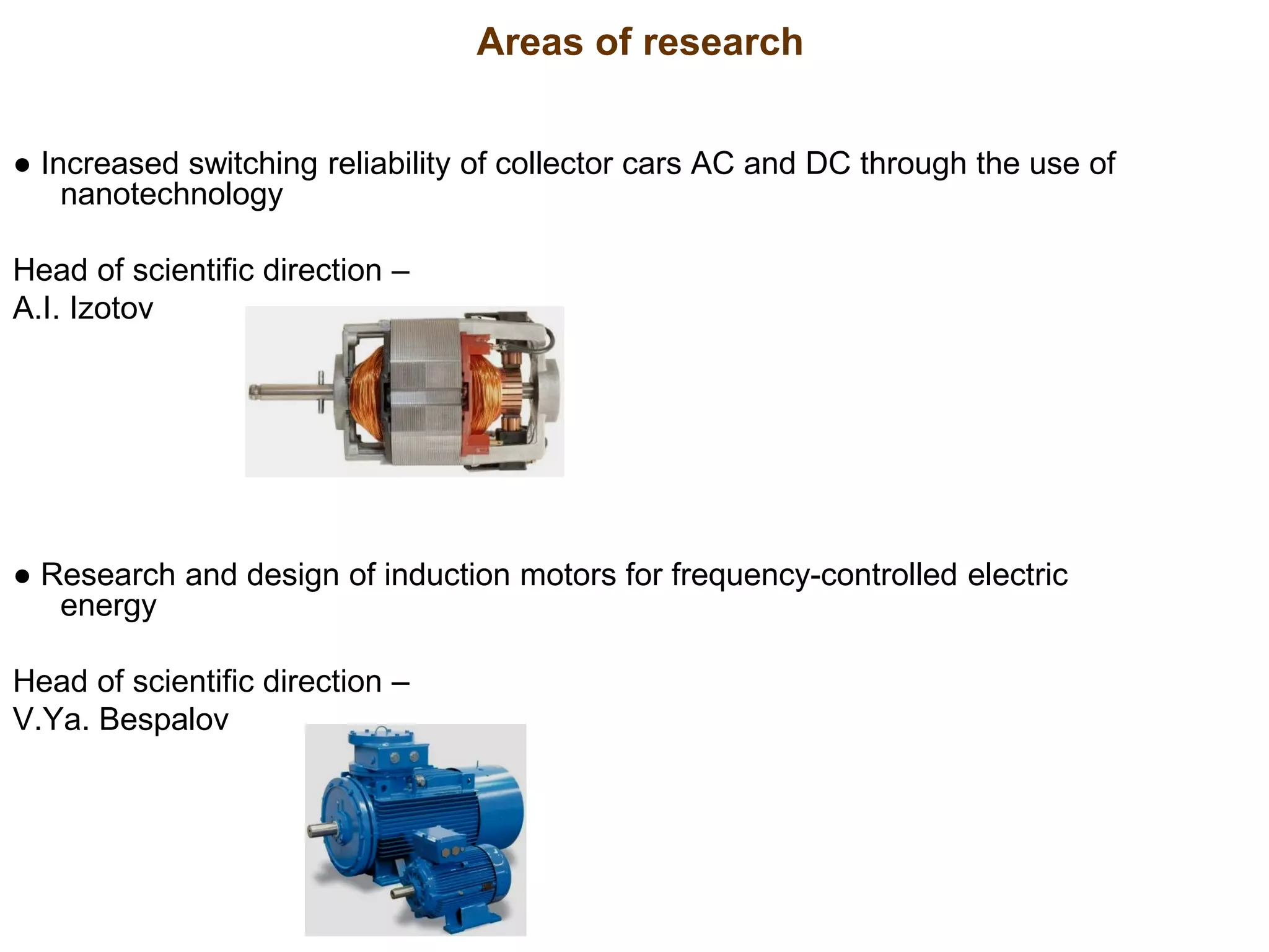 ● Increased switching reliability of collector cars AC and DC through the use of
nanotechnology
Head of scientific direction –
А.I. Izotov
● Research and design of induction motors for frequency-controlled electric
energy
Head of scientific direction –
V.Ya. Bespalov
Areas of research
 