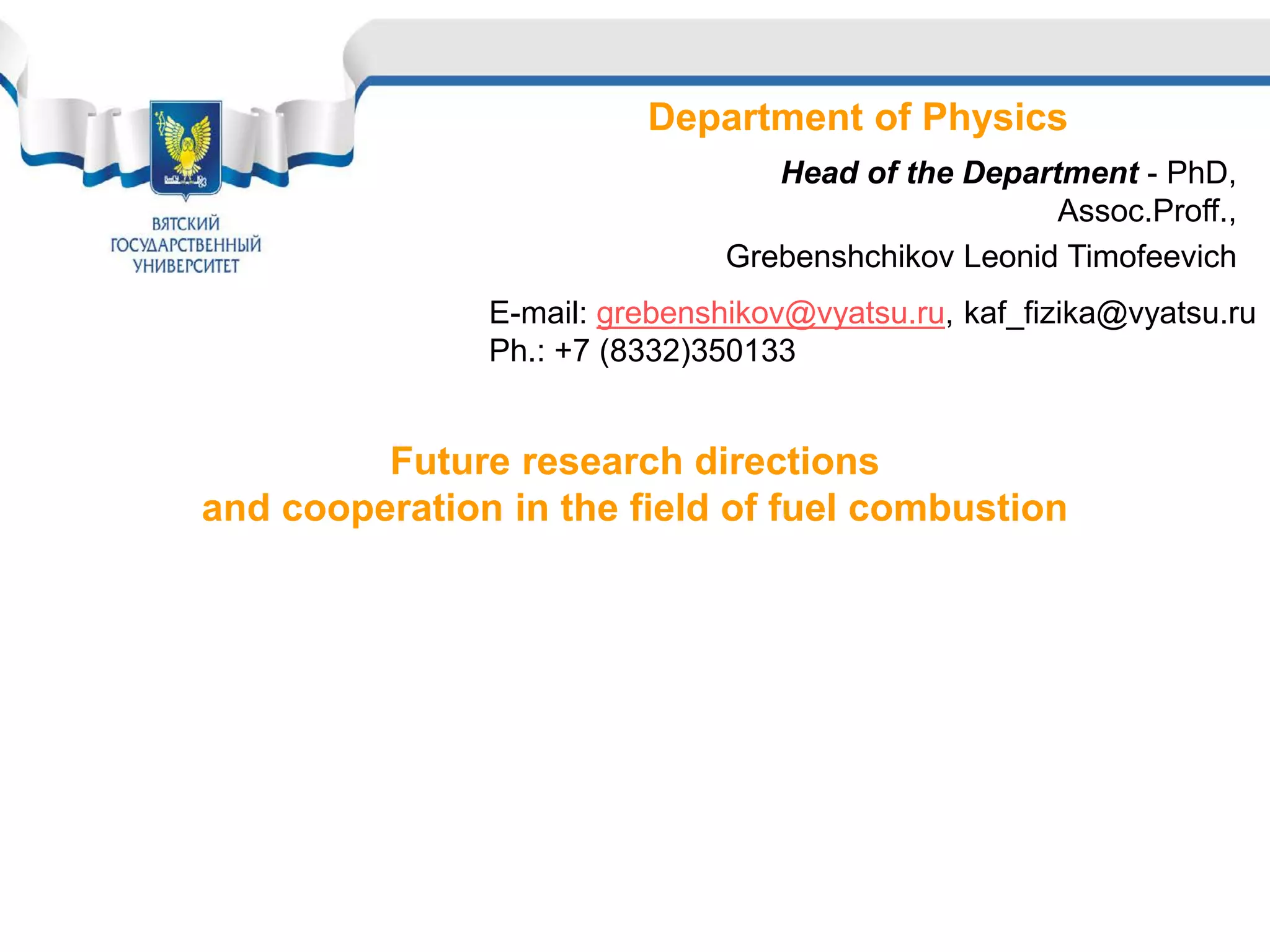 Department of Physics
Head of the Department - PhD,
Assoc.Proff.,
Grebenshchikov Leonid Timofeevich
Future research directions
and cooperation in the field of fuel combustion
E-mail: grebenshikov@vyatsu.ru, kaf_fizika@vyatsu.ru
Ph.: +7 (8332)350133
 
