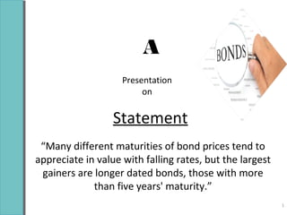 1
“Many different maturities of bond prices tend to
appreciate in value with falling rates, but the largest
gainers are longer dated bonds, those with more
than five years' maturity.”
Statement
A
Presentation
on
 