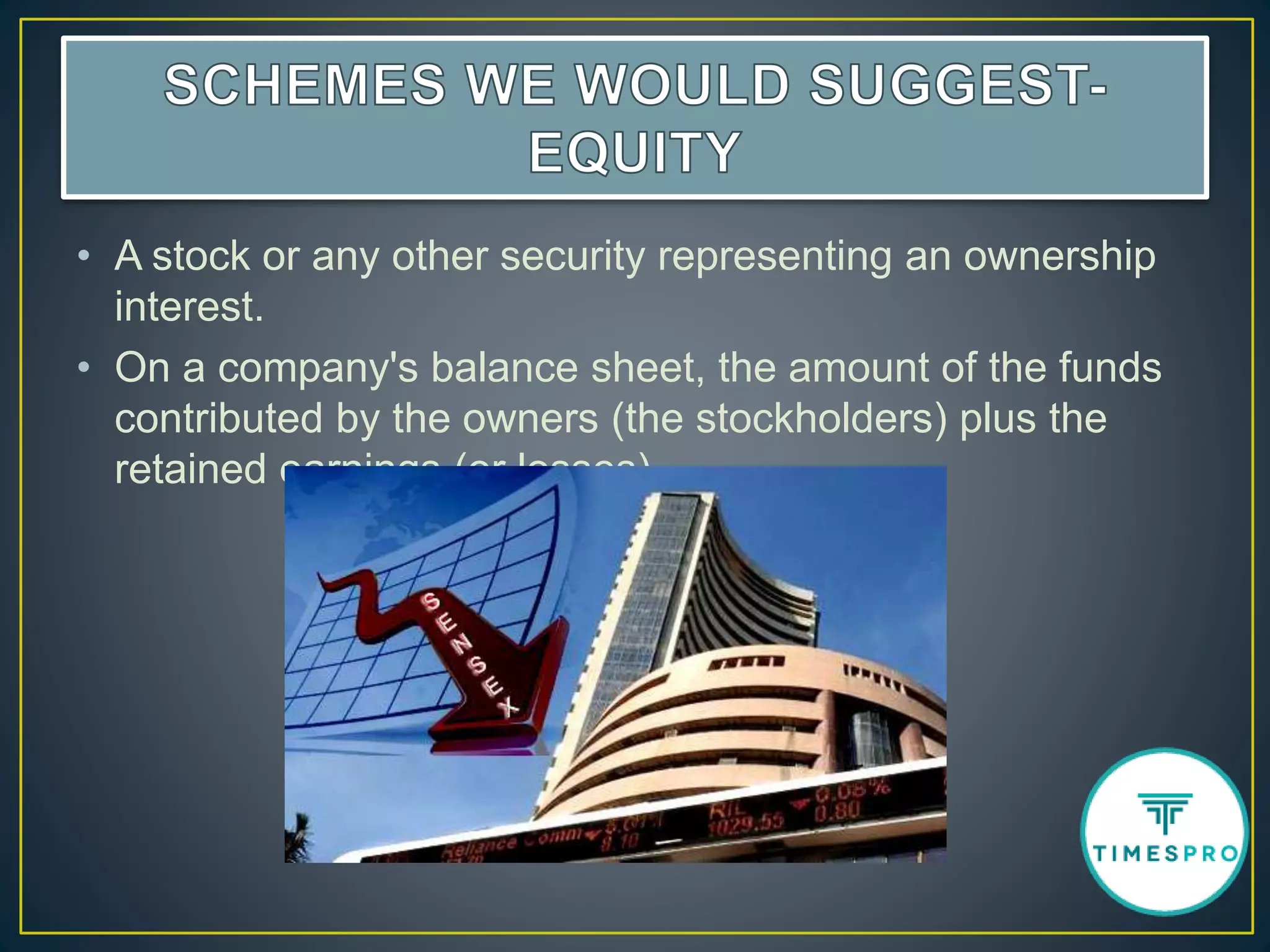 • A stock or any other security representing an ownership
interest.
• On a company's balance sheet, the amount of the funds
contributed by the owners (the stockholders) plus the
retained earnings (or losses)
 