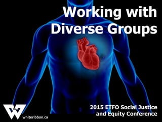 whiteribbon.cawhiteribbon.ca
Working with
Diverse Groups
2015 ETFO Social Justice
and Equity Conference
 