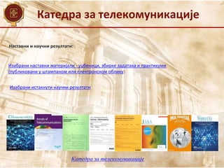 Катедра за телекомуникације
Наставни и научни резултати:
Изабрани истакнути научни резултати
Изабрани наставни материјали - уџбеници, збирке задатака и практикуми
(публиковани у штампаном или електронском облику)
Катедра за телекомуникације
 