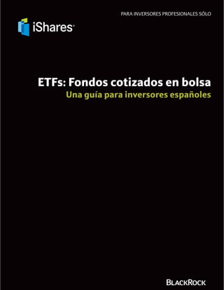 PARA INVERSORES PROFESIONALES SÓLO




ETFs: Fondos cotizados en bolsa
     Una guía para inversores españoles
 