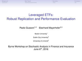 Background Main Result Heuristics Conclusion
Leveraged ETFs:
Robust Replication and Performance Evaluation
Paolo Guasoni1,2
Eberhard Mayerhofer2,3
Boston University1
Dublin City University2
University of Limerick3
Byrne Workshop on Stochastic Analysis in Finance and Insurance
June 6th
, 2016
 