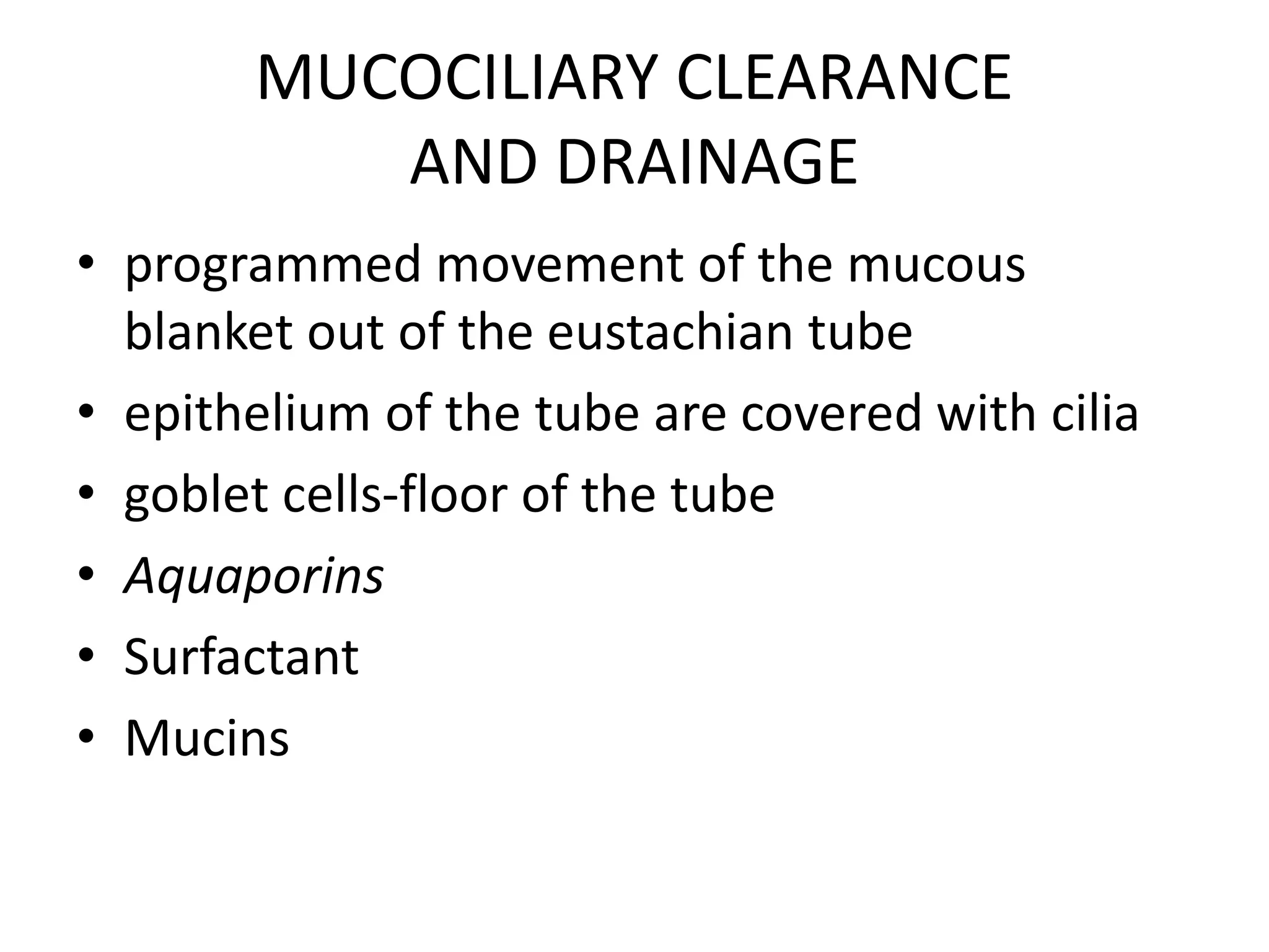 MUCOCILIARY CLEARANCE
AND DRAINAGE
• programmed movement of the mucous
blanket out of the eustachian tube
• epithelium of the tube are covered with cilia
• goblet cells-floor of the tube
• Aquaporins
• Surfactant
• Mucins
 