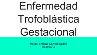 Enfermedad
Trofoblástica
Gestacional
Rafael Enrique Carrillo Baylón
Obstetricia
 