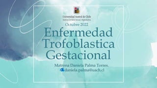 Enfermedad
Trofoblastica
Gestacional
Matrona Daniela Palma Torres.
daniela.palma@uach.cl
Octubre 2022
 