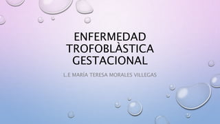 ENFERMEDAD
TROFOBLÀSTICA
GESTACIONAL
L.E MARÍA TERESA MORALES VILLEGAS
 