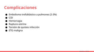 Complicaciones
● Embolismo trofoblástico a pulmones (2-3%)
● CID
● Hemorragia
● Ruptura uterina
● Torsión de quistes infección
● ETG maligna
(Robbins, 2015)
 