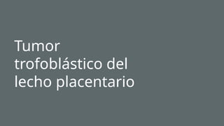 Tumor
trofoblástico del
lecho placentario
 