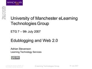 University of Manchester eLearning Technologies Group ETG 7 – 9th July 2007 Edublogging and Web 2.0 Adrian Stevenson Learning Technology Services 