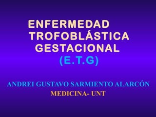 ENFERMEDAD  TROFOBLÁSTICA GESTACIONAL  (E.T.G) ANDREI GUSTAVO SARMIENTO ALARCÓN MEDICINA- UNT 