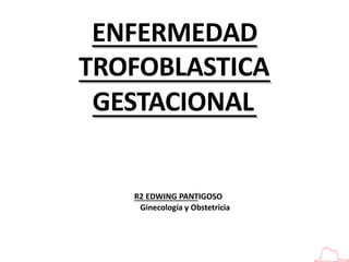 ENFERMEDAD
TROFOBLASTICA
GESTACIONAL
R2 EDWING PANTIGOSO
Ginecología y Obstetricia
 