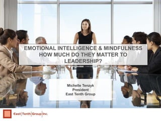 Michelle Tenzyk
President
East Tenth Group
EMOTIONAL INTELLIGENCE & MINDFULNESS
HOW MUCH DO THEY MATTER TO
LEADERSHIP?
 