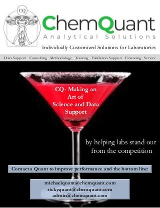 Individually Customized Solutions for Laboratories
Data Support Consulting Methodology Training Validation Support Financing Service
Contact a Quant to improve performance and the bottom line:
michaelquant@chemquant.com
rickyquant@chemquant.com
admin@chemquant.com
CQ- Making an
Art of
Science and Data
Support
by helping labs stand out
from the competition
 