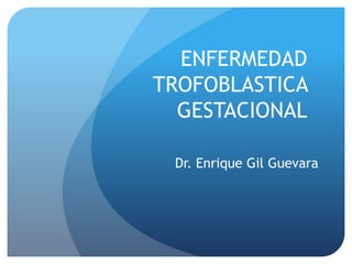 ENFERMEDAD
TROFOBLASTICA
GESTACIONAL
Dr. Enrique Gil Guevara
 