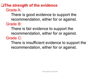 The strength of the evidence
Grade A:
There is good evidence to support the
recommendation, either for or against.
Grade B:
There is fair evidence to support the
recommendation, either for or against.
Grade C:
There is insufficient evidence to support the
recommendation, either for or against.
ABOUBAKR ELNASHAR
 