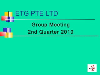 ETG PTE LTD
Group Meeting
2nd Quarter 2010
 