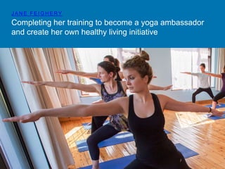 JANE FEIGHERY 
Completing her training to become a yoga ambassador 
and create her own healthy living initiative 
 