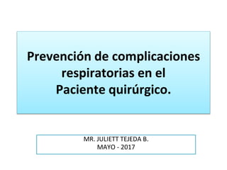 Prevención de complicaciones
respiratorias en el
Paciente quirúrgico.
MR. JULIETT TEJEDA B.
MAYO - 2017
 