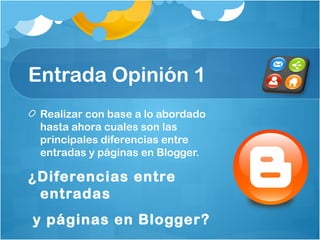 Entrada Opinión 1
Realizar con base a lo abordado
hasta ahora cuales son las
principales diferencias entre
entradas y páginas en Blogger.
¿Diferencias entre
entradas
y páginas en Blogger?
 
