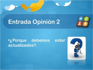 Entrada Opinión 2
•¿Porque debemos estar
actualizados?.
 
