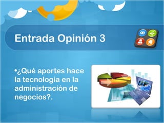 Entrada Opinión 3
•¿Qué aportes hace
la tecnología en la
administración de
negocios?.
 