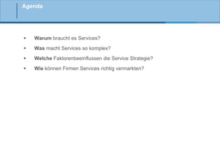 Agenda



Warum braucht es Services?



Was macht Services so komplex?



Welche Faktorenbeeinflussen die Service Strategie?



Wie können Firmen Services richtig vermarkten?

 