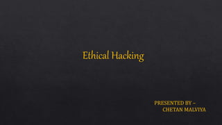 Ethical Hacking
PRESENTED BY –
CHETAN MALVIYA
 