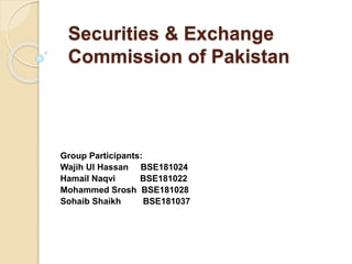 Securities & Exchange
Commission of Pakistan
Group Participants:
Wajih Ul Hassan BSE181024
Hamail Naqvi BSE181022
Mohammed Srosh BSE181028
Sohaib Shaikh BSE181037
 