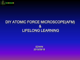 EDWIN
2015/09/18
DIY ATOMIC FORCE MICROSCOPE(AFM)
&
LIFELONG LEARNING
 